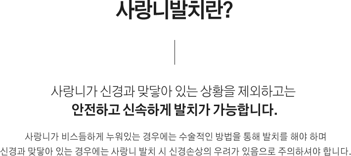 사랑니발치란?
사랑니가 신경과 맞닿아 있는 상황을 제외하고는 안전하고 신속하게 발치가 가능합니다.
사랑니가 비스듬하게 누워있는 경우에는 수술적인 방법을 통해 발치를 해야 하며 신경과 맞닿아 있는 경우에는 사랑니 발치 시 신경손상의 우려가 있음으로 주의하셔야 합니다.