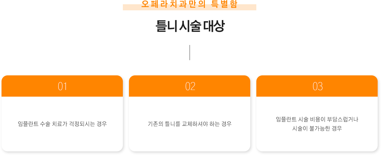 틀니 시술 대상
임플란트 수술 치료가 걱정되시는 경우
기존의 틀니를 교체하셔야 하는 경우
임플란트 시술 비용이 부담스럽거나 시술이 불가능한 경우
