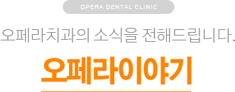 오페라치과의 소식을 전해드립니다. / 오페라이야기