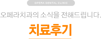 오페라치과의 소식을 전해드립니다. / 치료후기